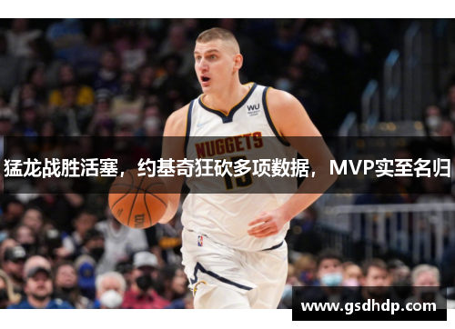 猛龙战胜活塞，约基奇狂砍多项数据，MVP实至名归