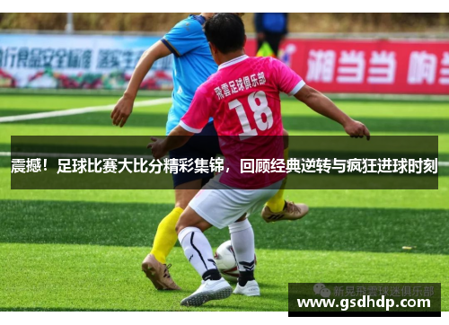 震撼！足球比赛大比分精彩集锦，回顾经典逆转与疯狂进球时刻