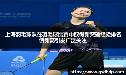 上海羽毛球队在羽毛球比赛中取得新突破经验排名创新高引发广泛关注