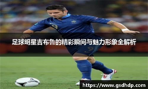 足球明星吉布鲁的精彩瞬间与魅力形象全解析