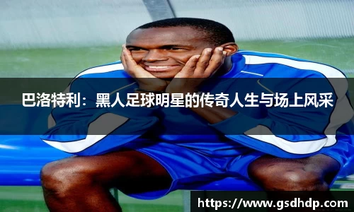巴洛特利：黑人足球明星的传奇人生与场上风采