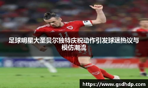 足球明星大圣贝尔独特庆祝动作引发球迷热议与模仿潮流