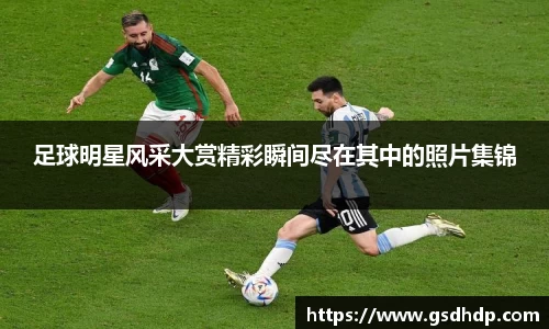 足球明星风采大赏精彩瞬间尽在其中的照片集锦